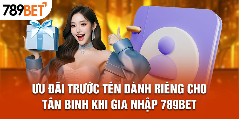 Ưu đãi trước tên dành riêng cho tân binh khi gia nhập 789Bet